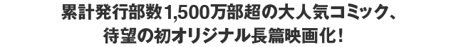 累計発行部数1,300万部超の大人気コミック、待望の初オリジナル長篇映画化！